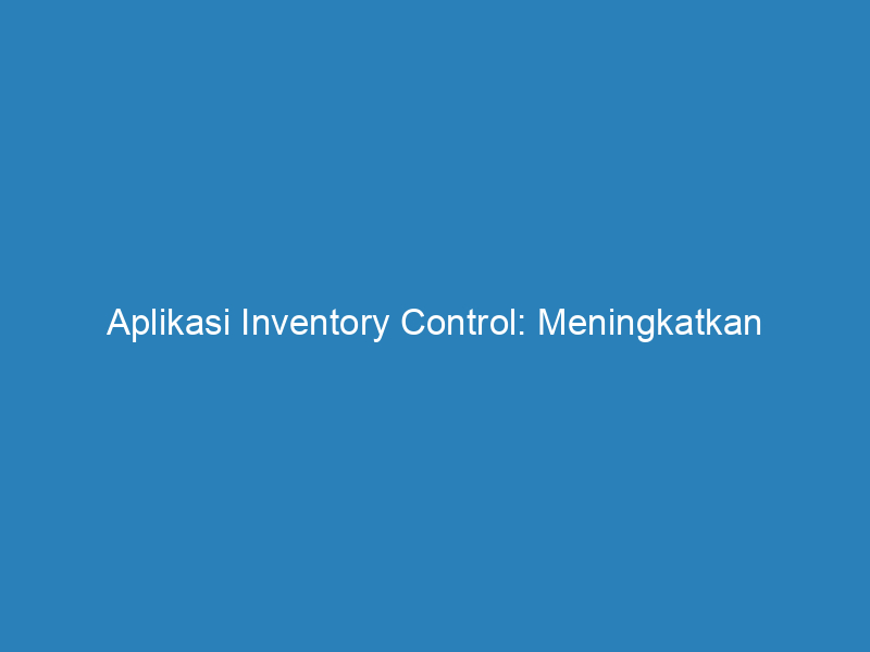 Aplikasi Inventory Control Meningkatkan Efisiensi Dan Produktivitas Bisnis Anda Riau Post 1211