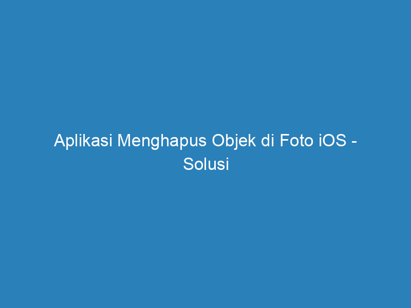 Aplikasi Menghapus Objek Di Foto Ios Solusi Praktis Untuk Edit Foto Di Iphone Dan Ipad Riau Post 7188