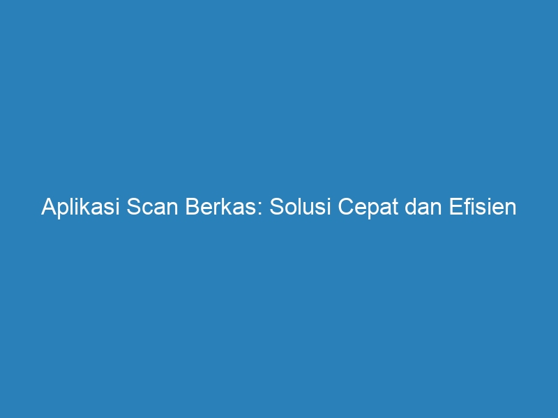 Aplikasi Scan Berkas Solusi Cepat Dan Efisien Untuk Mengelola Dokumen Riau Post 0073