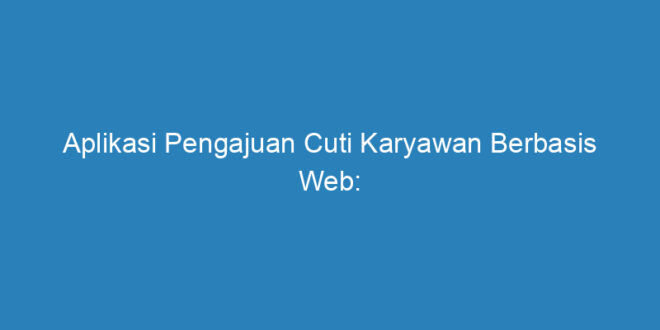 Aplikasi Pengajuan Cuti Karyawan Berbasis Web Meningkatkan Efisiensi Dan Produktivitas Riau Post 3607